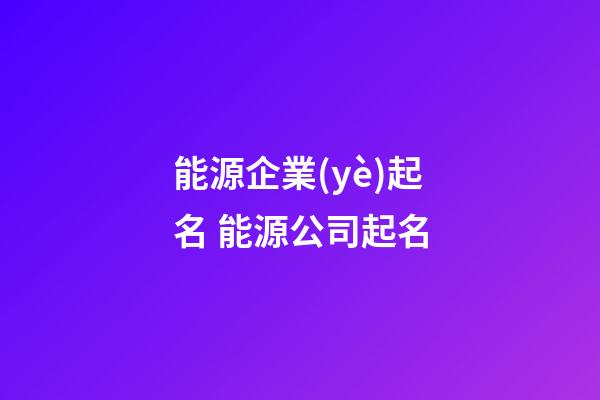 能源企業(yè)起名 能源公司起名-第1張-公司起名-玄機派